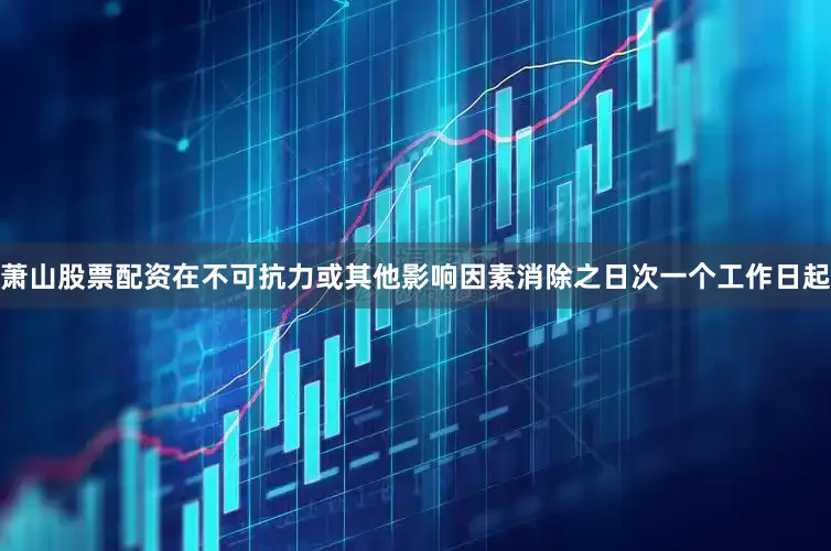 萧山股票配资在不可抗力或其他影响因素消除之日次一个工作日起