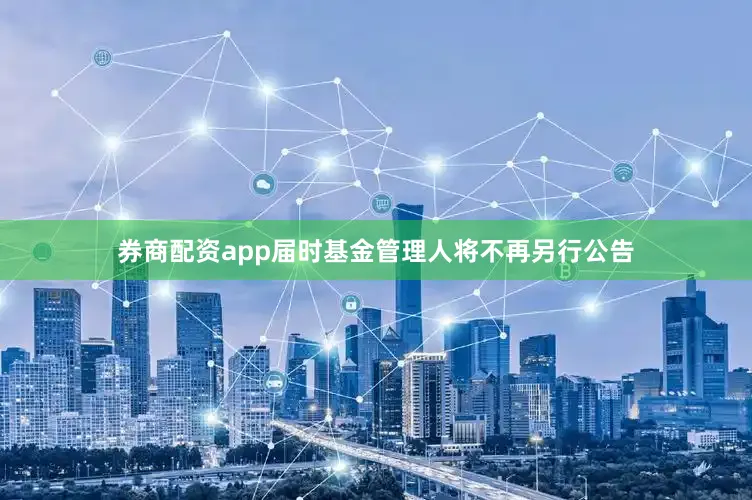 券商配资app届时基金管理人将不再另行公告