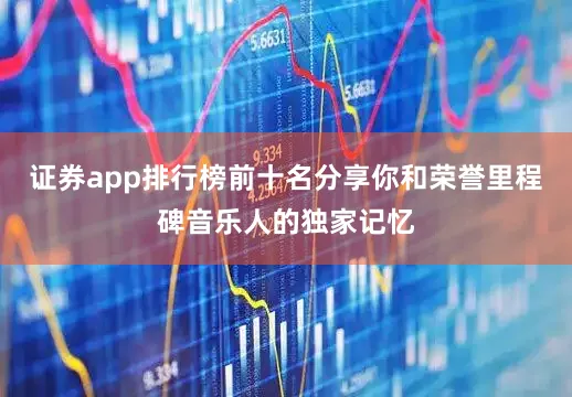 证券app排行榜前十名分享你和荣誉里程碑音乐人的独家记忆