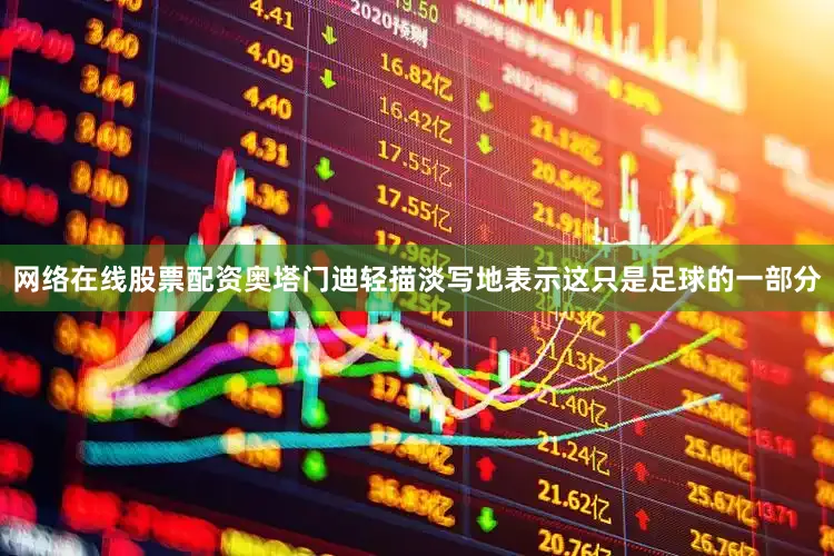网络在线股票配资奥塔门迪轻描淡写地表示这只是足球的一部分