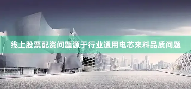 线上股票配资问题源于行业通用电芯来料品质问题