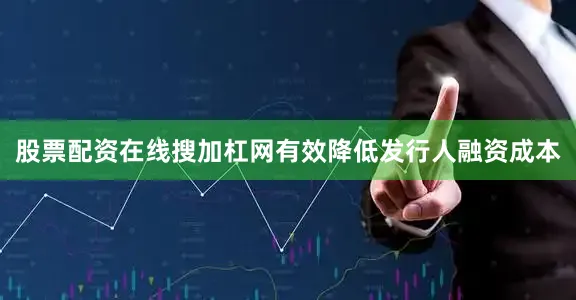 股票配资在线搜加杠网有效降低发行人融资成本