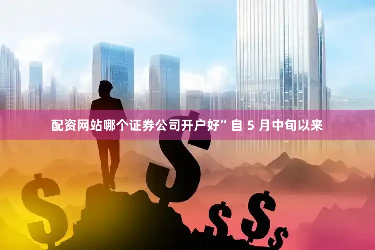 配资网站哪个证券公司开户好”　　自 5 月中旬以来