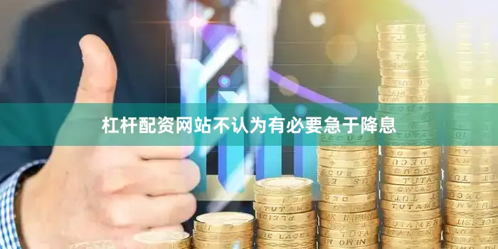 杠杆配资网站不认为有必要急于降息