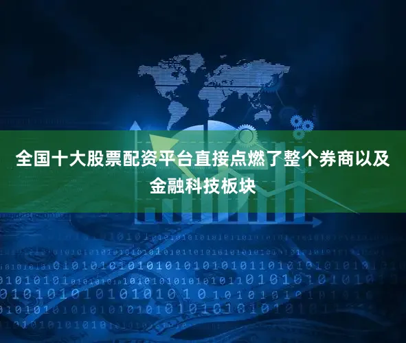 全国十大股票配资平台直接点燃了整个券商以及金融科技板块