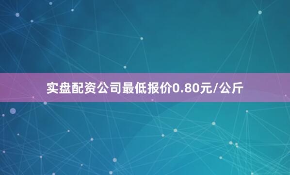 实盘配资公司最低报价0.80元/公斤