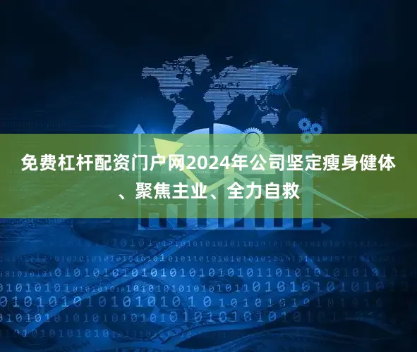 免费杠杆配资门户网2024年公司坚定瘦身健体、聚焦主业、全力自救