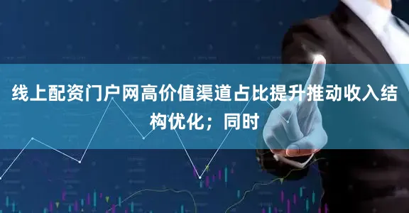 线上配资门户网高价值渠道占比提升推动收入结构优化；同时