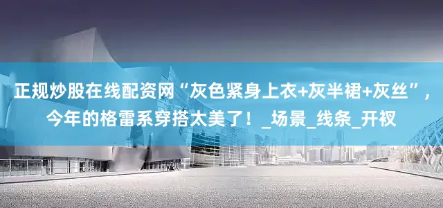 正规炒股在线配资网“灰色紧身上衣+灰半裙+灰丝”，今年的格雷系穿搭太美了！_场景_线条_开衩