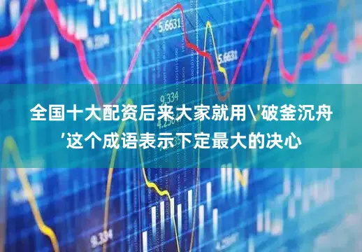 全国十大配资后来大家就用'破釜沉舟’这个成语表示下定最大的决心