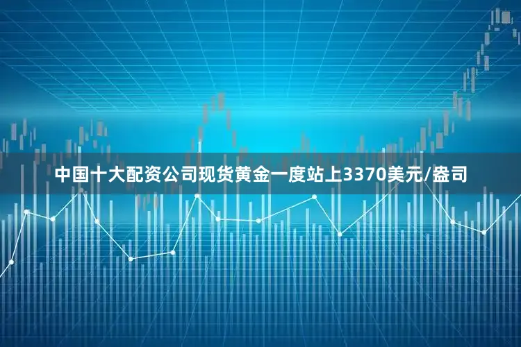 中国十大配资公司现货黄金一度站上3370美元/盎司