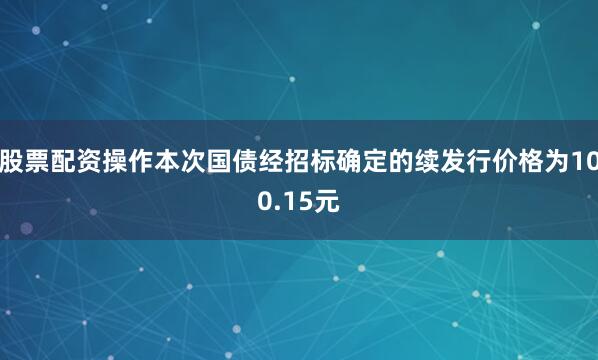 股票配资操作本次国债经招标确定的续发行价格为100.15元