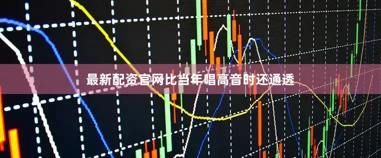 最新配资官网比当年唱高音时还通透