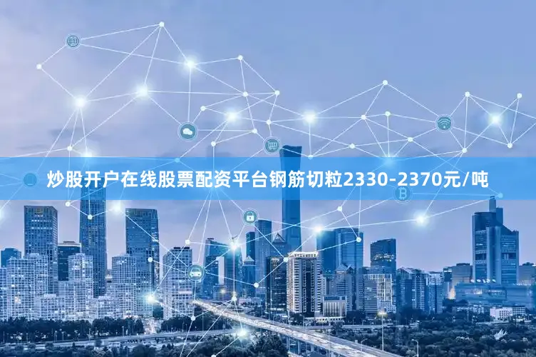 炒股开户在线股票配资平台钢筋切粒2330-2370元/吨