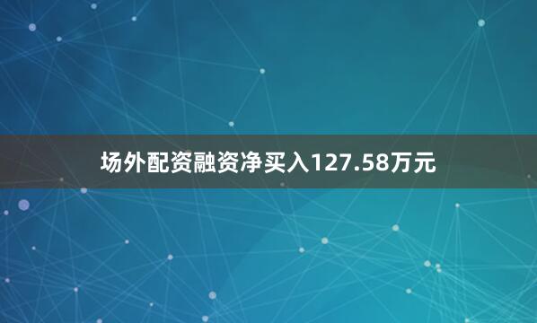 场外配资融资净买入127.58万元