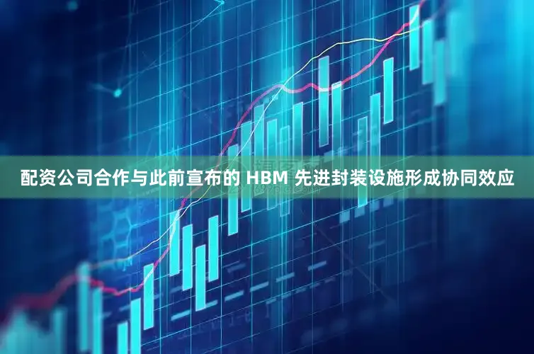 配资公司合作与此前宣布的 HBM 先进封装设施形成协同效应