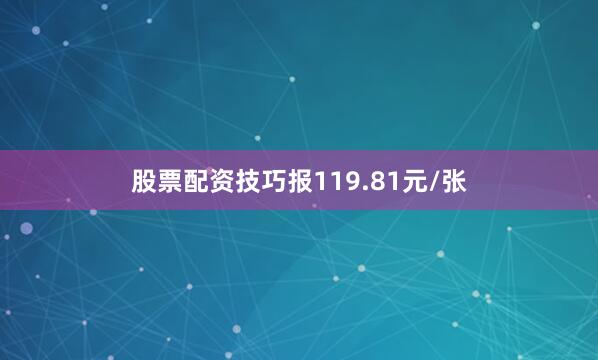 股票配资技巧报119.81元/张