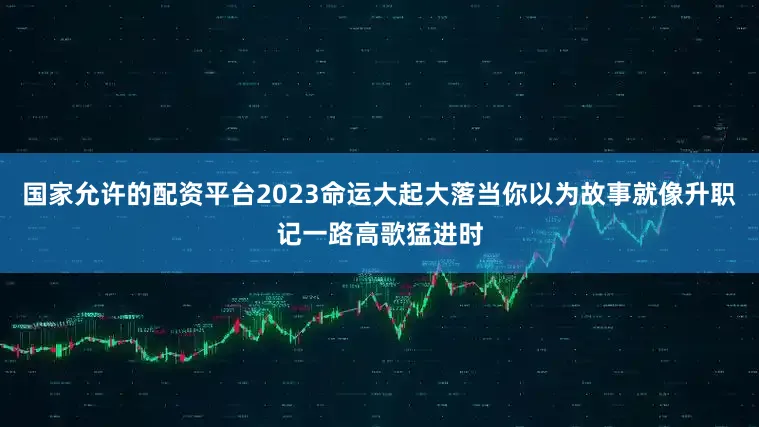 国家允许的配资平台2023命运大起大落当你以为故事就像升职记一路高歌猛进时