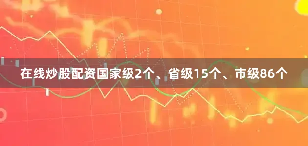 在线炒股配资国家级2个、省级15个、市级86个