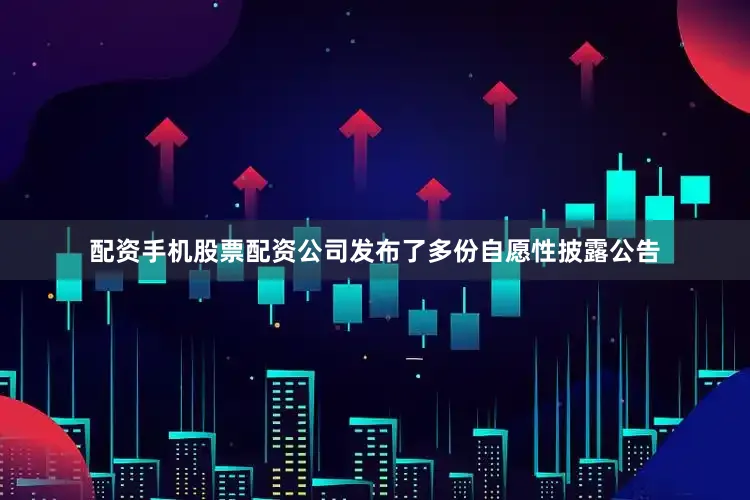 配资手机股票配资公司发布了多份自愿性披露公告