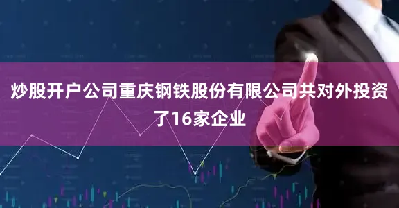 炒股开户公司重庆钢铁股份有限公司共对外投资了16家企业