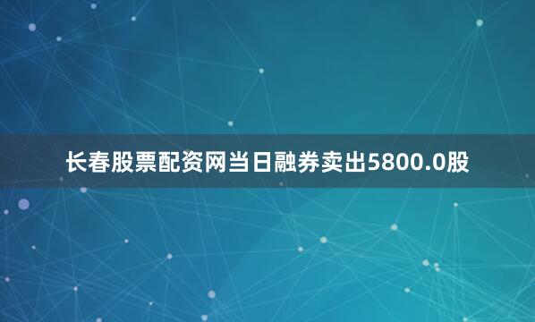 长春股票配资网当日融券卖出5800.0股